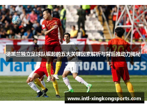 德黑兰独立足球队崛起的五大关键因素解析与背后推动力揭秘