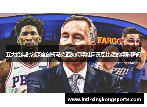 五大经典时刻深度剖析马克西如何精准斥责恩比德的精彩瞬间