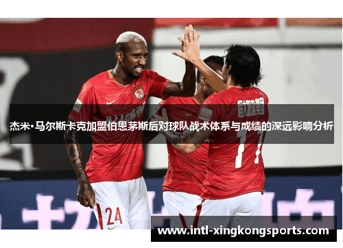 杰米·马尔斯卡克加盟伯恩茅斯后对球队战术体系与成绩的深远影响分析
