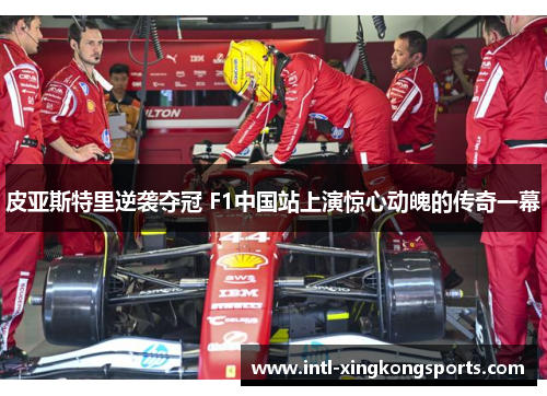 皮亚斯特里逆袭夺冠 F1中国站上演惊心动魄的传奇一幕