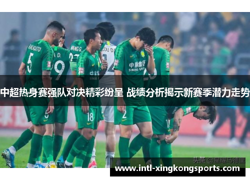 中超热身赛强队对决精彩纷呈 战绩分析揭示新赛季潜力走势