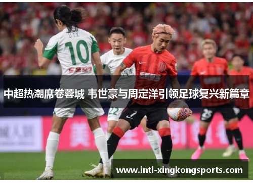 中超热潮席卷蓉城 韦世豪与周定洋引领足球复兴新篇章