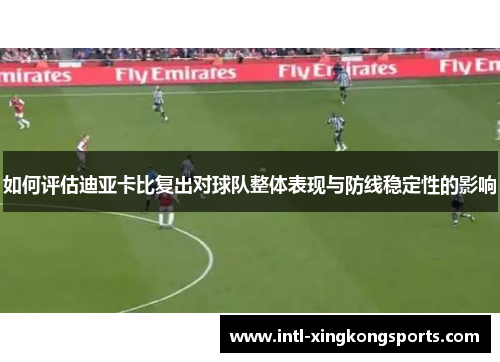 如何评估迪亚卡比复出对球队整体表现与防线稳定性的影响