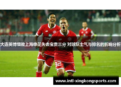 大连英博惜败上海申花失去宝贵三分 对球队士气与排名的影响分析