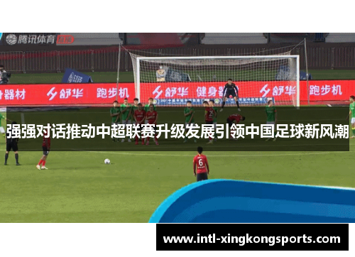 强强对话推动中超联赛升级发展引领中国足球新风潮