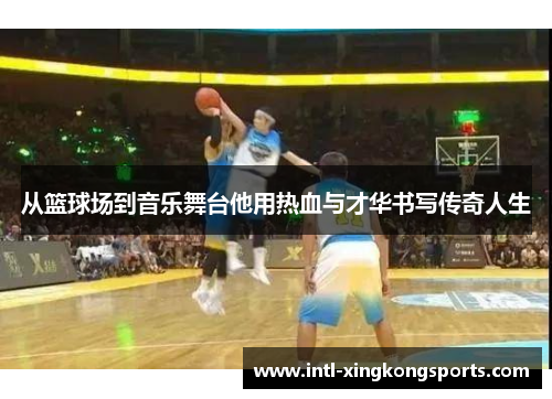 从篮球场到音乐舞台他用热血与才华书写传奇人生