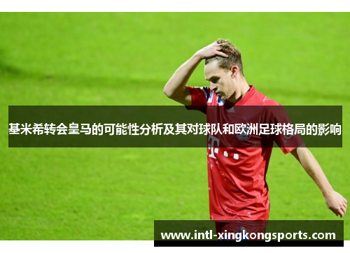 基米希转会皇马的可能性分析及其对球队和欧洲足球格局的影响