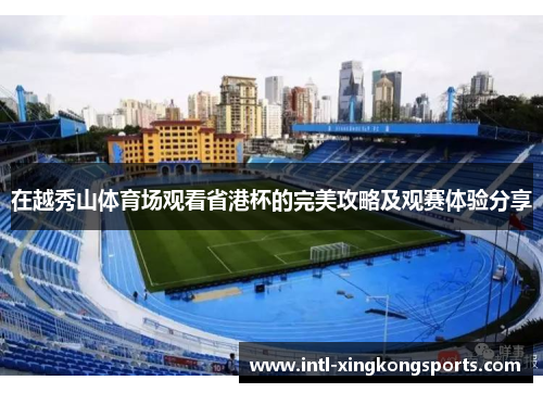 在越秀山体育场观看省港杯的完美攻略及观赛体验分享