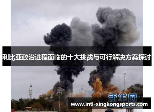 利比亚政治进程面临的十大挑战与可行解决方案探讨