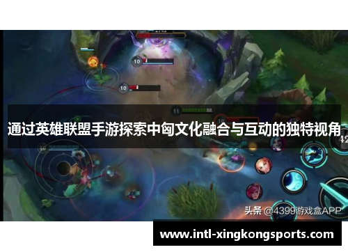 通过英雄联盟手游探索中匈文化融合与互动的独特视角