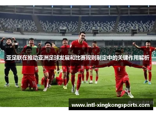 亚足联在推动亚洲足球发展和比赛规则制定中的关键作用解析