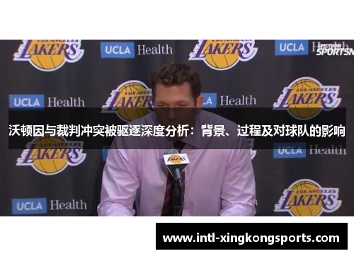 沃顿因与裁判冲突被驱逐深度分析：背景、过程及对球队的影响