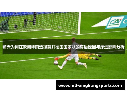 勒夫为何在欧洲杯前选择离开德国国家队的幕后原因与深远影响分析