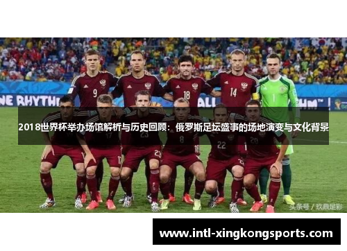2018世界杯举办场馆解析与历史回顾：俄罗斯足坛盛事的场地演变与文化背景