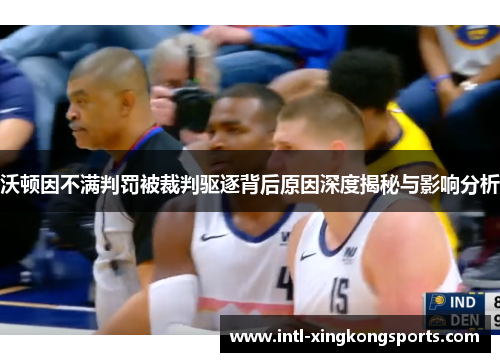 沃顿因不满判罚被裁判驱逐背后原因深度揭秘与影响分析