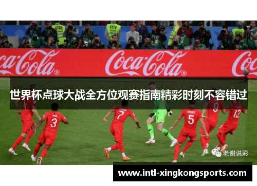 世界杯点球大战全方位观赛指南精彩时刻不容错过