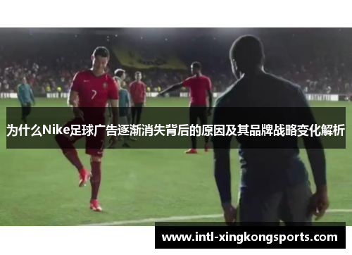 为什么Nike足球广告逐渐消失背后的原因及其品牌战略变化解析