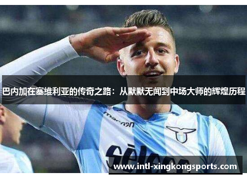 巴内加在塞维利亚的传奇之路：从默默无闻到中场大师的辉煌历程