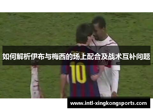 如何解析伊布与梅西的场上配合及战术互补问题