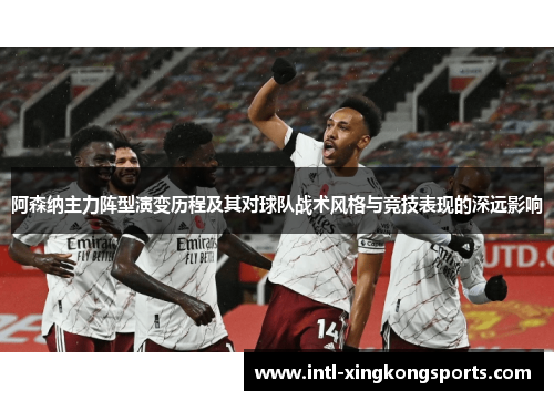 阿森纳主力阵型演变历程及其对球队战术风格与竞技表现的深远影响