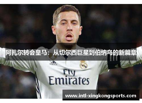 阿扎尔转会皇马：从切尔西巨星到伯纳乌的新篇章