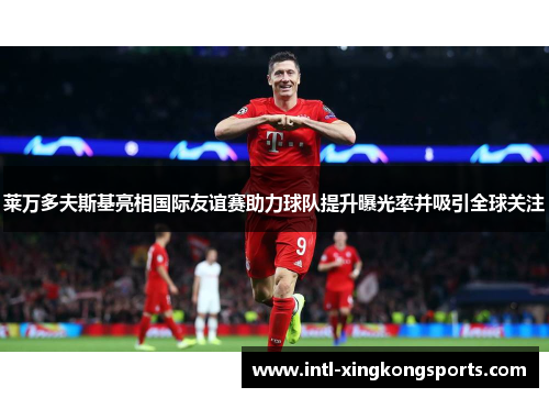 莱万多夫斯基亮相国际友谊赛助力球队提升曝光率并吸引全球关注 莱万多夫斯基亮相国际友谊赛助力球队提升曝光率并吸引全球关注