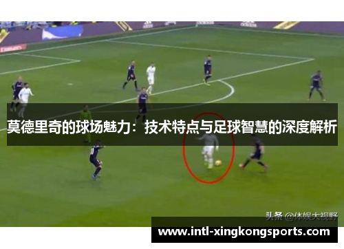莫德里奇的球场魅力:技术特点与足球智慧的深度解析 莫德里奇的球场魅力:技术特点与足球智慧的深度解析
