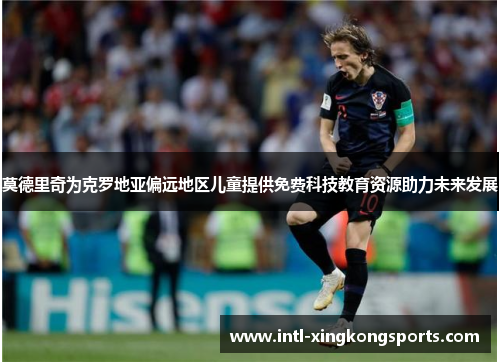 莫德里奇为克罗地亚偏远地区儿童提供免费科技教育资源助力未来发展 莫德里奇为克罗地亚偏远地区儿童提供免费科技教育资源助力未来发展