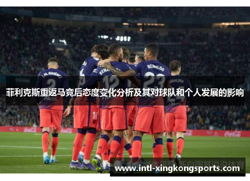 菲利克斯重返马竞后态度变化分析及其对球队和个人发展的影响 菲利克斯重返马竞后态度变化分析及其对球队和个人发展的影响