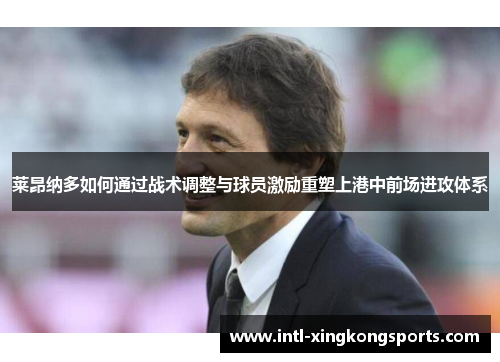 莱昂纳多如何通过战术调整与球员激励重塑上港中前场进攻体系 莱昂纳多如何通过战术调整与球员激励重塑上港中前场进攻体系
