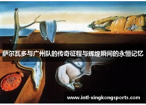 萨尔瓦多与广州队的传奇征程与辉煌瞬间的永恒记忆 萨尔瓦多与广州队的传奇征程与辉煌瞬间的永恒记忆