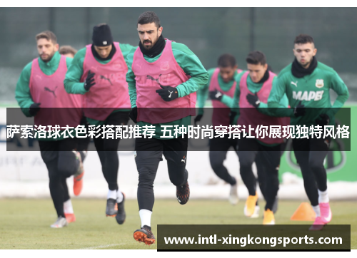 萨索洛球衣色彩搭配推荐 五种时尚穿搭让你展现独特风格 萨索洛球衣色彩搭配推荐 五种时尚穿搭让你展现独特风格