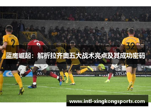 蓝鹰崛起:解析拉齐奥五大战术亮点及其成功密码 蓝鹰崛起:解析拉齐奥五大战术亮点及其成功密码