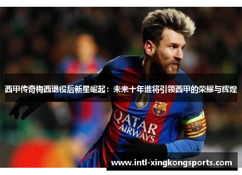西甲传奇梅西退役后新星崛起:未来十年谁将引领西甲的荣耀与辉煌 西甲传奇梅西退役后新星崛起:未来十年谁将引领西甲的荣耀与辉煌
