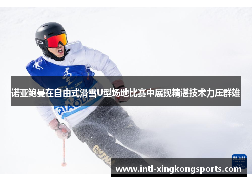 诺亚鲍曼在自由式滑雪U型场地比赛中展现精湛技术力压群雄