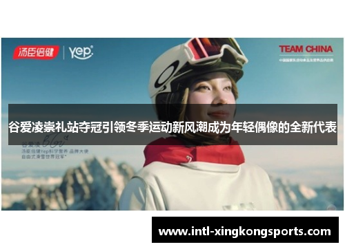 谷爱凌崇礼站夺冠引领冬季运动新风潮成为年轻偶像的全新代表