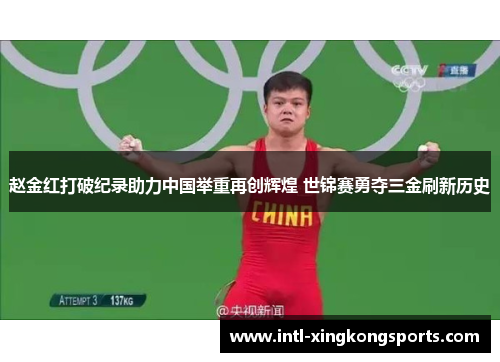 赵金红打破纪录助力中国举重再创辉煌 世锦赛勇夺三金刷新历史 赵金红打破纪录助力中国举重再创辉煌 世锦赛勇夺三金刷新历史