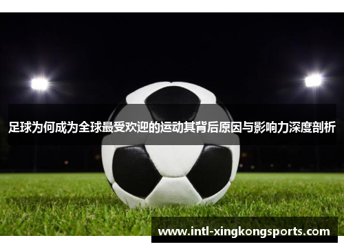 足球为何成为全球最受欢迎的运动其背后原因与影响力深度剖析