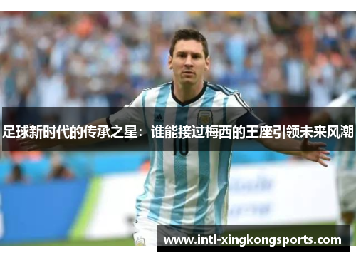 足球新时代的传承之星:谁能接过梅西的王座引领未来风潮 足球新时代的传承之星:谁能接过梅西的王座引领未来风潮