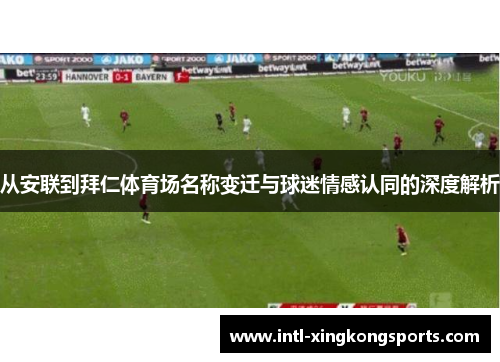 从安联到拜仁体育场名称变迁与球迷情感认同的深度解析 从安联到拜仁体育场名称变迁与球迷情感认同的深度解析