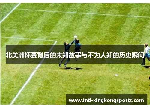 北美洲杯赛背后的未知故事与不为人知的历史瞬间 北美洲杯赛背后的未知故事与不为人知的历史瞬间