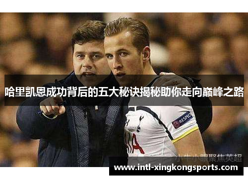 哈里凯恩成功背后的五大秘诀揭秘助你走向巅峰之路 哈里凯恩成功背后的五大秘诀揭秘助你走向巅峰之路