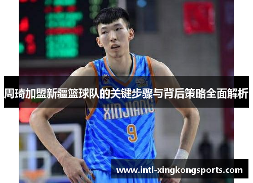 周琦加盟新疆篮球队的关键步骤与背后策略全面解析