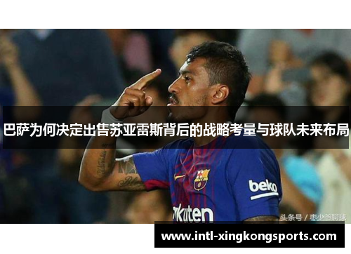 巴萨为何决定出售苏亚雷斯背后的战略考量与球队未来布局