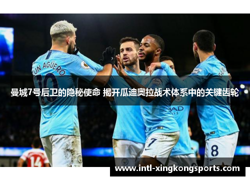 曼城7号后卫的隐秘使命 揭开瓜迪奥拉战术体系中的关键齿轮 曼城7号后卫的隐秘使命 揭开瓜迪奥拉战术体系中的关键齿轮