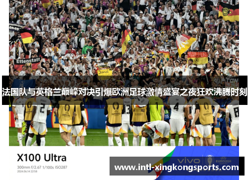 法国队与英格兰巅峰对决引爆欧洲足球激情盛宴之夜狂欢沸腾时刻