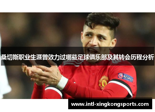 桑切斯职业生涯曾效力过哪些足球俱乐部及其转会历程分析 桑切斯职业生涯曾效力过哪些足球俱乐部及其转会历程分析