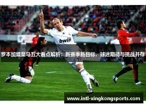 罗本加盟皇马五大看点解析：新赛季新目标，球迷期待与挑战并存