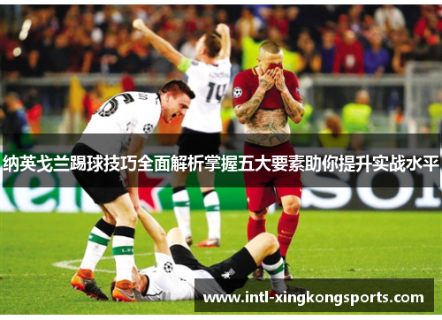 纳英戈兰踢球技巧全面解析掌握五大要素助你提升实战水平