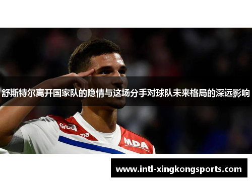 舒斯特尔离开国家队的隐情与这场分手对球队未来格局的深远影响